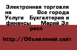 Электронная торговля на Sberbankm - Все города Услуги » Бухгалтерия и финансы   . Марий Эл респ.